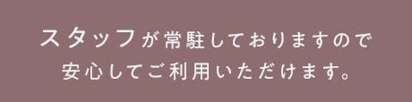 スタッフが常駐しておりますので安心してご利用いただけます。